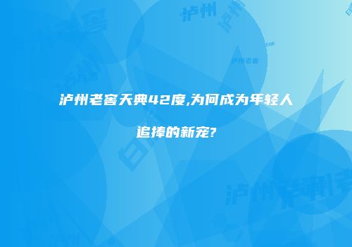 泸州老窖天典42度,为何成为年轻人追捧的新宠?