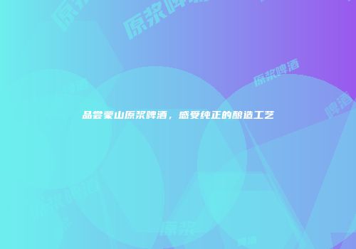 品尝蒙山原浆啤酒，感受纯正的酿造工艺
