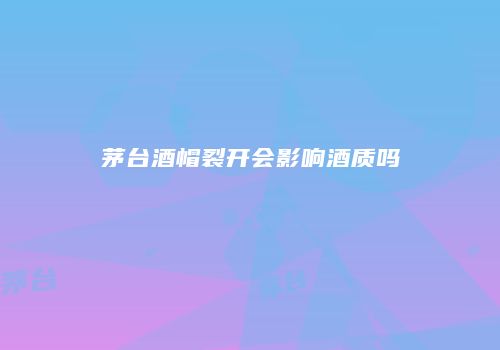 茅台酒帽裂开会影响酒质吗