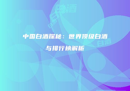 中国白酒探秘：世界顶级白酒与排行榜解析