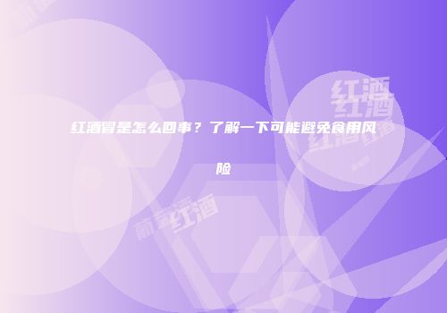 红酒冒是怎么回事？了解一下可能避免食用风险