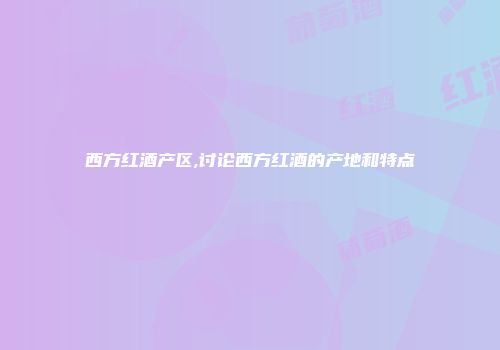 西方红酒产区,讨论西方红酒的产地和特点