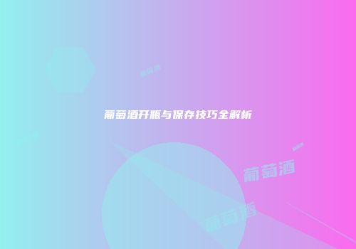 葡萄酒开瓶与保存技巧全解析