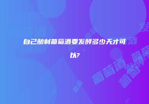 自己酿制葡萄酒要发酵多少天才可以?