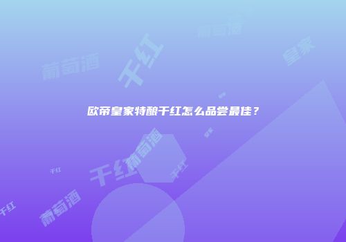 欧帝皇家特酿干红怎么品尝最佳？