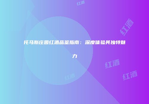 托马斯庄园红酒品鉴指南：深度体验其独特魅力
