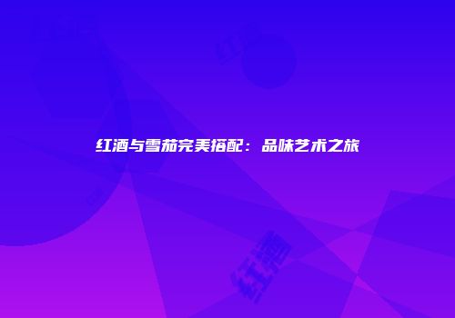 红酒与雪茄完美搭配：品味艺术之旅