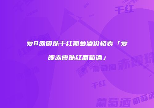 爱8赤霞珠干红葡萄酒价格表「爱魄赤霞珠红葡萄酒」