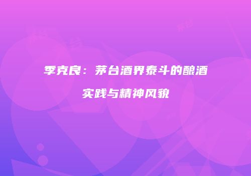 季克良：茅台酒界泰斗的酿酒实践与精神风貌