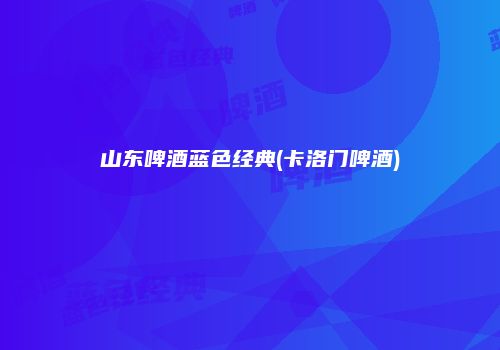 山东啤酒蓝色经典(卡洛门啤酒)