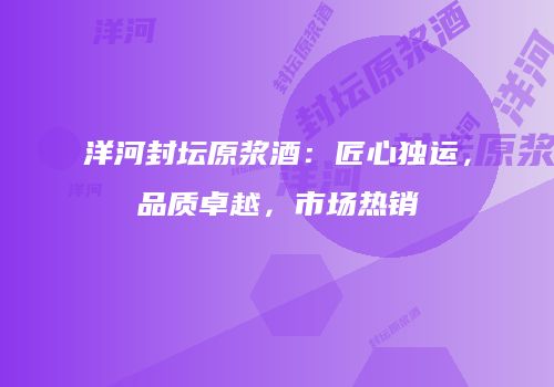 洋河封坛原浆酒：匠心独运，品质卓越，市场热销