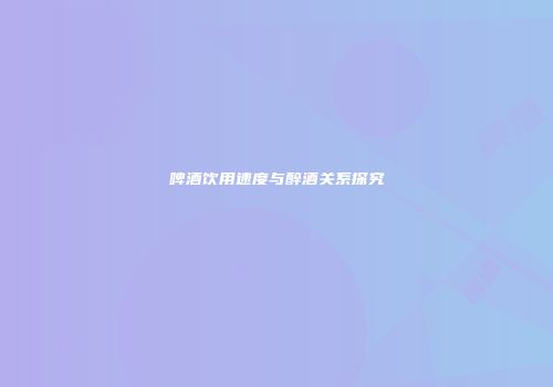 啤酒饮用速度与醉酒关系探究