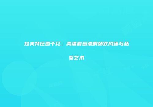 拉夫特庄园干红：高端葡萄酒的精致风味与品鉴艺术
