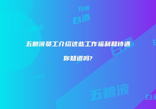 五粮液员工介绍这些工作福利和待遇你知道吗?