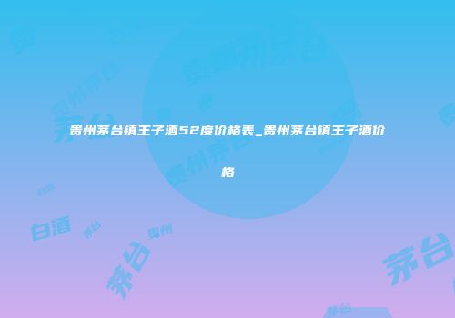 贵州茅台镇王子酒52度价格表_贵州茅台镇王子酒价格