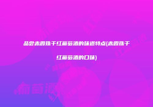 品尝赤霞珠干红葡萄酒的味道特点(赤霞珠干红葡萄酒的口味)