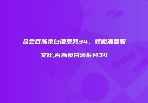 品尝百脉泉白酒系列34，领略酒香和文化,百脉泉白酒系列34