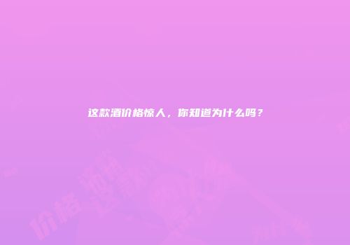 这款酒价格惊人，你知道为什么吗？