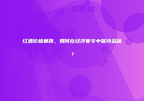 红酒价格暴跌，如何在经济寒冬中保持品味？
