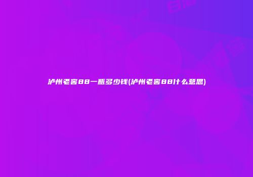 泸州老窖88一瓶多少钱(泸州老窖88什么意思)