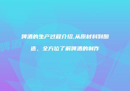 啤酒的生产过程介绍,从原材料到酿造，全方位了解啤酒的制作