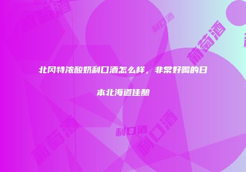 北冈特浓酸奶利口酒怎么样，非常好喝的日本北海道佳酿