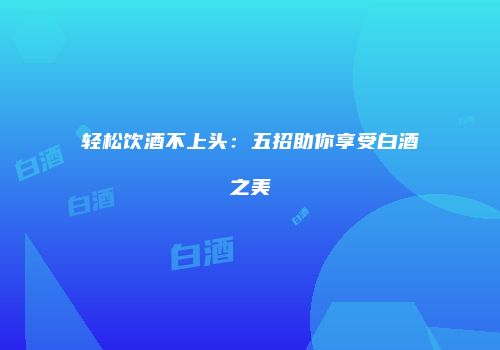 轻松饮酒不上头：五招助你享受白酒之美
