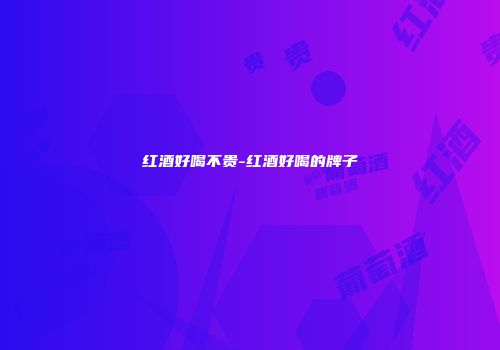 红酒好喝不贵-红酒好喝的牌子
