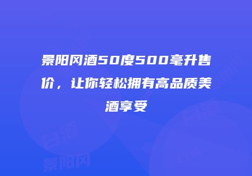 景阳冈酒50度500毫升售价，让你轻松拥有高品质美酒享受