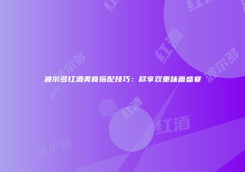 波尔多红酒美食搭配技巧：尽享双重味蕾盛宴