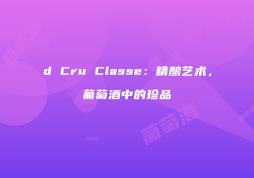 d Cru Classe：精酿艺术，葡萄酒中的珍品