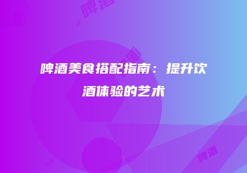 啤酒美食搭配指南：提升饮酒体验的艺术