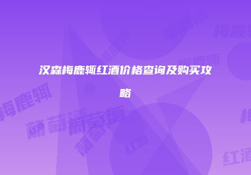 汉森梅鹿辄红酒价格查询及购买攻略
