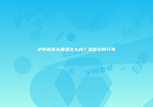 泸州老窖头曲酒怎么样？品尝心得分享