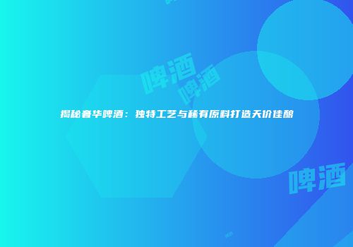 揭秘奢华啤酒：独特工艺与稀有原料打造天价佳酿