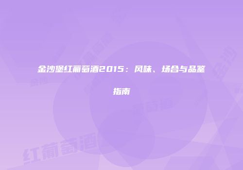 金沙堡红葡萄酒2015：风味、场合与品鉴指南