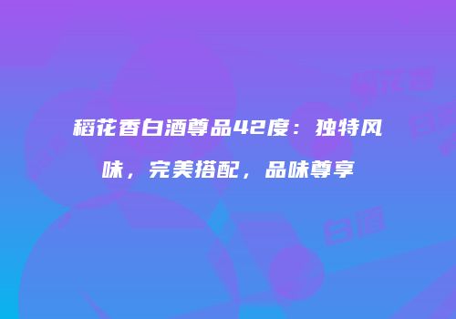 稻花香白酒尊品42度：独特风味，完美搭配，品味尊享