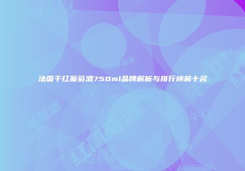 法国干红葡萄酒750ml品牌解析与排行榜前十名