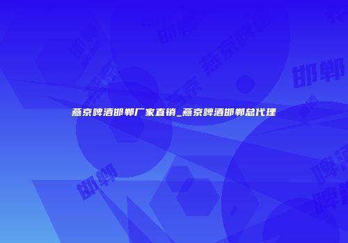 燕京啤酒邯郸厂家直销_燕京啤酒邯郸总代理