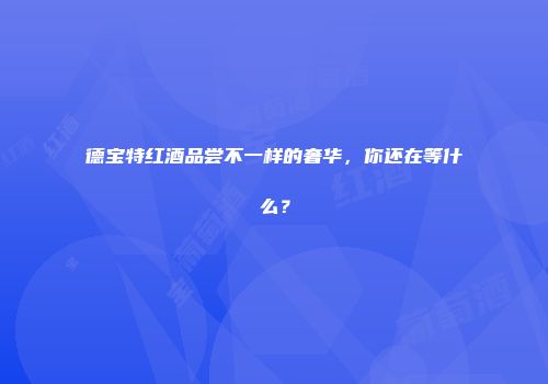 德宝特红酒品尝不一样的奢华，你还在等什么？