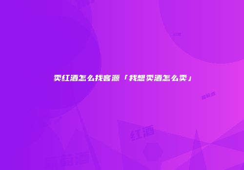 卖红酒怎么找客源「我想卖酒怎么卖」