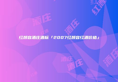 红颜容酒庄酒标「2007红颜容红酒价格」