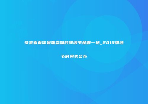 快来看看你最想参加的啤酒节是哪一场_2015啤酒节时间表公布