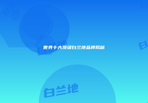 世界十大顶级白兰地品牌揭秘