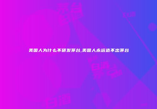 美国人为什么不研发茅台,美国人永远造不出茅台