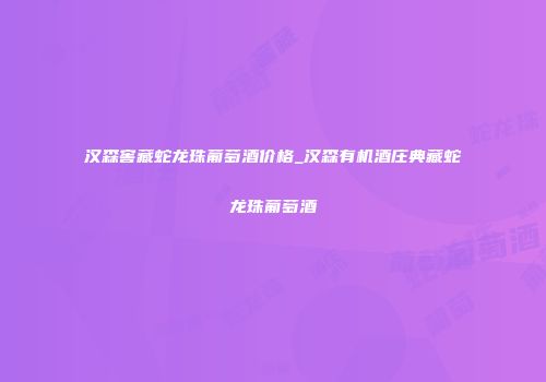 汉森窖藏蛇龙珠葡萄酒价格_汉森有机酒庄典藏蛇龙珠葡萄酒