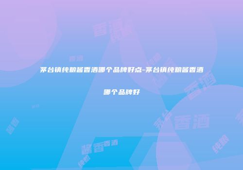 茅台镇纯粮酱香酒哪个品牌好点-茅台镇纯粮酱香酒哪个品牌好