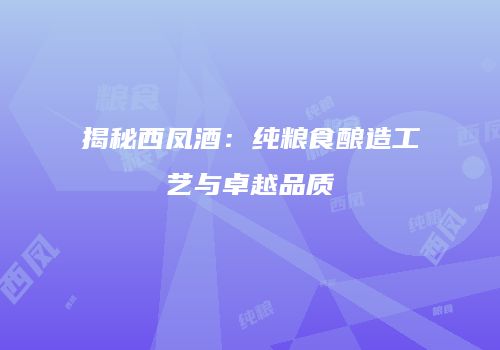 揭秘西凤酒：纯粮食酿造工艺与卓越品质