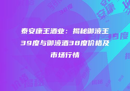 泰安康王酒业：揭秘御液王39度与御液酒38度价格及市场行情