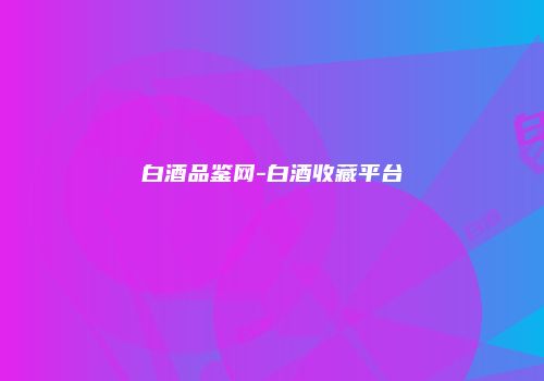 白酒品鉴网-白酒收藏平台